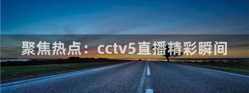 178篮球比赛免费直播：聚焦热点：cctv5直播精彩瞬间