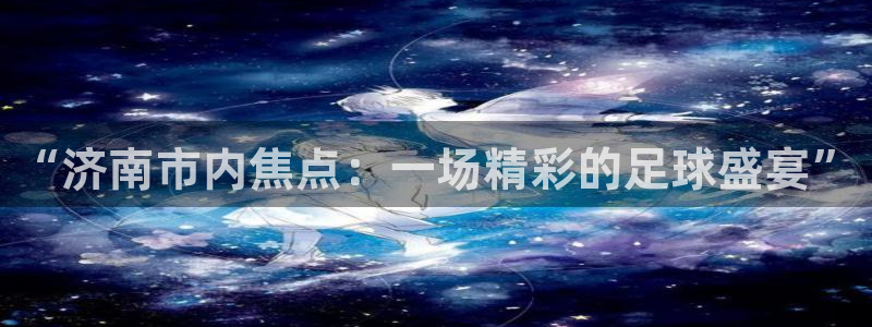 “济南市内焦点：一场精彩的足球盛宴”
