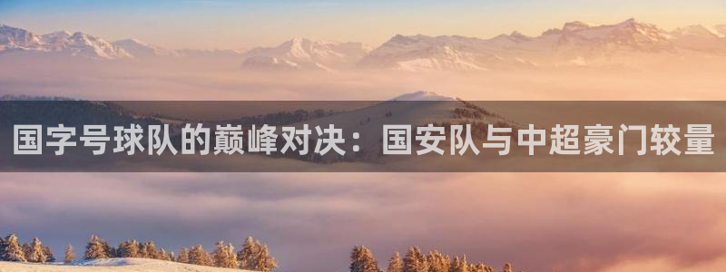 国字号球队的巅峰对决：国安队与中超豪