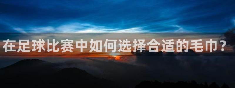 在足球比赛中如何选择合适的毛巾？
