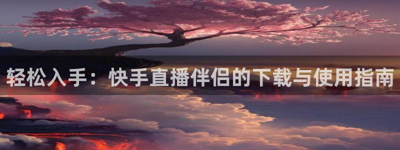 178体育免费直播：轻松入手：快手直播伴侣的下载与使用指南