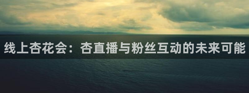 178体育直播在线直播：线上杏花会：杏直播与粉丝互动的未来可能